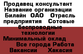 Продавец-консультант › Название организации ­ Билайн, ОАО › Отрасль предприятия ­ Сотовые, беспроводные технологии › Минимальный оклад ­ 25 000 - Все города Работа » Вакансии   . Хакасия респ.